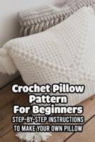 Crochet Pillow Pattern For Beginners: Step-By-Step Instructions To Make Your Own Pillow: Crochet Pillow Designs