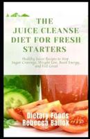The Juice Cleanse Diet For Fresh Starters : Healthy Juices Recipes to Stop Sugar Cravings, Weight Loss, Boost Energy, and Feel Great