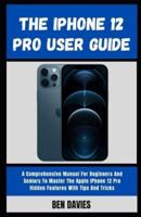 The iPhone 12 Pro User Guide : A Comprehensive Manual For Beginners And Seniors To Master The Apple IPhone 12 Pro Hidden Features With Tips And Tricks