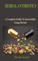 HERBAL ANTIBIOTICS: A Complete Guide To Successfully Going Herbal