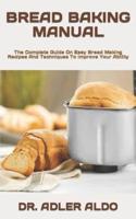 BREAD BAKING MANUAL  : The Complete Guide On Easy Bread Making Recipes And Techniques To Improve Your Ability