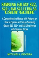 SAMSUNG GALAXY S22, S22+, AND S22 ULTRA 5G USER GUIDE: A Comprehensive Manual with Pictures on How to Operate and Set up Samsung Galaxy S22, S22+, and S22 Ultra Device with Tips and Tricks