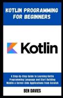 Kotlin Programming for Beginners: A Step-by-Step Guide to Learning Kotlin Programming Language and Start Building Mobile & Server-Side Applications from Scratch