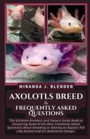 AXOLOTLS BREED & FREQUENTLY ASKED QUESTIONS: The Ultimate Breeders and Owners Guide Book to Answering Some of the Most Commonly Asked Questions About Breeding or Owning an Aquatic Pet Like Axolotl and