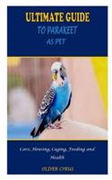 ULTIMATE GUIDE TO PARAKEET AS PET: ULTIMATE GUIDE TO PARAKEET AS PET: Care, Housing, Caging, Feeding and Health