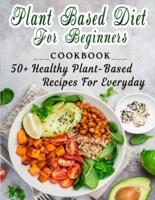 Plant based diet for beginners: 50+ Healthy Plant-Based Recipes For Everyday