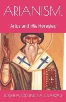 ARIANISM.: Arius and His Heresies