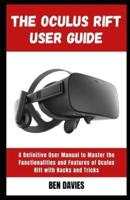 The Oculus Rift User Guide:  Master the Functionalities and Features of Oculus Rift Virtual Reality (VR) Headset with Hacks and Tricks
