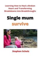 Single mum survive: Learning How to Heal a Broken Heart and Transforming Breakdowns into Breakthroughs