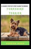 A Handy Step By Step Guide To Breed Yorkshire Terrier: For Beginners And Dummies