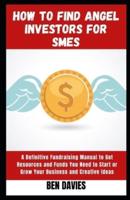How to Find Angel Investors for SMEs: A Definitive Fundraising Manual to Get Resources and Funds You Need to Start or Grow Your Business and Creative Ideas