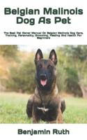 Belgian Malinois Dog As Pet  : The Best Pet Owner Manual On Belgian Malinois Dog Care, Training, Personality, Grooming, Feeding And Health For Beginners