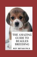 The Amazing Guide To Beagles Breeding: The Effective Techniques To Buying, Grooming, Socializing And Taking Care Of Them