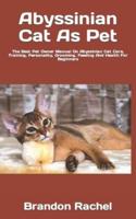 Abyssinian Cat As Pet  : The Best Pet Owner Manual On Abyssinian Cat Care, Training, Personality, Grooming, Feeding And Health For Beginners