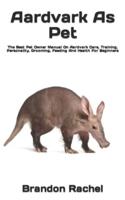 Aardvark As Pet  : The Best Pet Owner Manual On Aardvark Care, Training, Personality, Grooming, Feeding And Health For Beginners