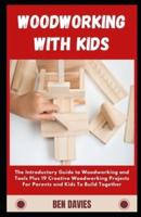 Woodworking with Kids: The Introductory Guide to Woodworking and Tools Plus 19 Creative Woodworking Projects For Parents and Kids To Build Together