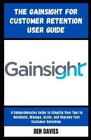 The Gainsight for Customer Retention User Guide: A Comprehensive Guide to Simplify Your Tool to Automate, Manage, Scale, and Improve Your Customer Retention
