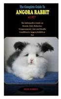 THE COMPLETE GUIDE TO ANGORA RABBIT AS PET: THE COMPLETE GUIDE TO ANGORA RABBIT AS PET: The informative Guide on Breeds, Diet, Behavior, Temperament, Care and Health Condition to Angora Rabbit as Pet