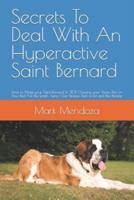 Secrets To Deal With An Hyperactive Saint Bernard: How to Make your Saint Bernard to STOP Chewing your Shoes, Pee on Your Bed, Pull the Leash, Jump Over People, Bark a Lot and Bite People