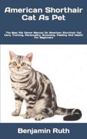 American Shorthair Cat As Pet  : The Best Pet Owner Manual On American Shorthair Cat Care, Training, Personality, Grooming, Feeding And Health For Beginners