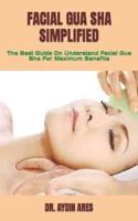 FACIAL GUA SHA SIMPLIFIED  : The Best Guide On Understand Facial Gua Sha For Maximum Benefits