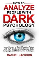How to Analyze People with Dark Psychology:   Learn Secrets to Speed-Reading People with NLP, Emotional Intelligence,  Body Language, and Mind Control Techniques.