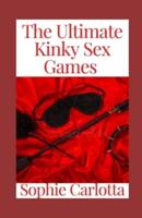 The Ultimate Kinky Sex Games : Mind-Blowing Sex Positions and Kinky Games for Him and Her (Cuffed, Tied, and Satisfied)