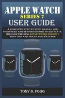 APPLE WATCH SERIES 7  USER GUIDE: A Complete Step By Step Manual for  Beginners and Seniors on How To  Navigate Through The New Apple  Watch Series 7 With Tips & Tricks For  WatchOS