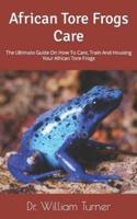 African Tore Frogs Care : The Ultimate Guide On How To Care, Train And Housing Your African Tore Frogs