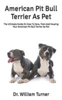 American Pit Bull Terrier As Pet : The Ultimate Guide On How To Care, Train And Housing Your American Pit Bull Terrier As Pet