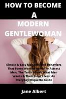 HOW TO BECOME A MODERN GENTLEWOMAN: Simple & Easy Manners And Behaviors That Every Woman Needs To Attract Men, The Truth About What Men Wants & Their Inner Lives: An Everyday Etiquette Guide