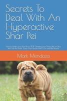 Secrets To Deal With An Hyperactive Shar Pei: How to Make your Shar Pei to STOP Chewing your Shoes, Pee on Your Bed, Pull the Leash, Jump Over People, Bark a Lot and Bite People