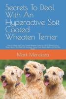 Secrets To Deal With An Hyperactive Soft Coated Wheaten Terrier: How to Make your Soft Coated Wheaten Terrier to STOP Chewing your Shoes, Pee on Your Bed, Pull the Leash, Jump Over People, Bark a Lot and Bite People