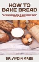 HOW TO BAKE BREAD  : The Ultimate Stepped Guide On Revealed Skills, Patterns And Advanced Techniques To Baking Delicious Breads Even As A Beginner
