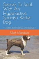 Secrets To Deal With An Hyperactive Spanish Water Dog: How to Make your Spanish Water Dog to STOP Chewing your Shoes, Pee on Your Bed, Pull the Leash, Jump Over People, Bark a Lot and Bite People