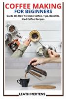 COFFEE MAKING FOR BEGINNERS: Guide On How To Make Coffee, Tips, Benefits, Iced Coffee Recipes