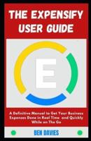 The Expensify User Guide: A Definitive Manual to Get Your Business Expenses Done in Real Time  and Quickly While on The Go