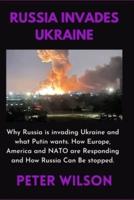 Russia Invades Ukraine: Why Russia is invading Ukraine and what Putin wants. How Europe, America and NATO are Responding and How Russia Can Be stopped.