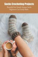 Socks Crocheting Projects: Beautiful but Simple Unique Socks Beginners Can Easily Make