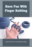 Have Fun With Finger Knitting: Simple Tutorials For No-Needle Knitting Technique