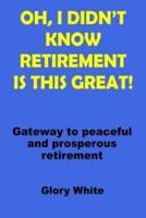 OH, I DIDN'T KNOW RETIREMENT IS THIS GREAT! : Gateway to peaceful and prosperous retirement