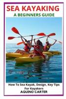 SEA KAYAKING A BEGINNERS GUIDE: How To Sea Kayak, Design, Key Tips For Kayakers