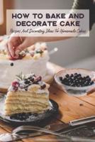 How To Bake And Decorate Cake: Recipes And Decorating Ideas For Homemade Cakes