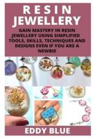 RESIN JEWELLERY : GAIN MASTERY IN RESIN JEWELLERY USING SIMPLIFIED TOOLS SKILLS, TECHNIQUES AND DESIGNS EVEN IF YOU ARE A NEWBIE