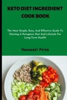 KETO DIET INGREDIENT COOK BOOK: The Most Simple, Easy, And Effective Guide To Starting A Ketogenic Diet And Lifestyle For Long-Term Health