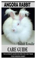 ANGORA RABBIT CARE GUIDE: THE ULTIMATE GUIDE ON HOW YOU CAN TRAIN YOUR ANGORA RABBIT