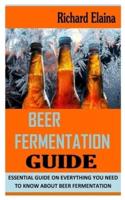 BEER FERMENTATION GUIDE: Essential Guide on Everything You Need To Know About Beer Fermentation