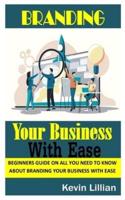 BRANDING YOUR BUSINESS WITH EASE: Beginners Guide on All You Need To Know About Branding Your Business with Ease
