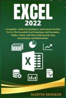 Excel 2022: A Well Detailed User Guide For Beginners And Experts On How To Use The Essential Excel Functions And Formulas, Tables, Charts And More With Step By Step Instructions And Illustrations
