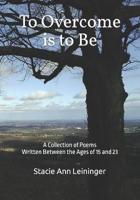 To Overcome is to Be: A Collection of Poems Written Between the Ages of 13 and 22